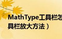 MathType工具栏怎么放大（MathType工具栏放大方法）