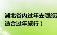 湖北省内过年去哪旅游（湖北省内有哪些地方适合过年旅行）