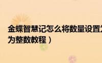 金蝶智慧记怎么将数量设置为整数（金蝶智慧记将数量设置为整数教程）