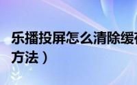 乐播投屏怎么清除缓存（乐播投屏清除缓存的方法）