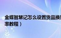 金蝶智慧记怎么设置货品换算率（金蝶智慧记设置货品换算率教程）