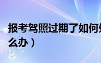 报考驾照过期了如何处理（报考驾照过期了怎么办）