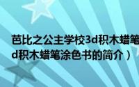 芭比之公主学校3d积木蜡笔涂色书（关于芭比之公主学校3d积木蜡笔涂色书的简介）