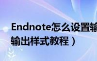 Endnote怎么设置输出样式（Endnote设置输出样式教程）