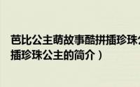 芭比公主萌故事酷拼插珍珠公主（关于芭比公主萌故事酷拼插珍珠公主的简介）