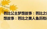 芭比公主梦想故事：芭比之美人鱼历险记（关于芭比公主梦想故事：芭比之美人鱼历险记的简介）