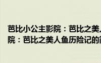 芭比小公主影院：芭比之美人鱼历险记（关于芭比小公主影院：芭比之美人鱼历险记的简介）