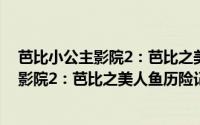 芭比小公主影院2：芭比之美人鱼历险记（关于芭比小公主影院2：芭比之美人鱼历险记的简介）