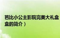 芭比小公主影院完美大礼盒（关于芭比小公主影院完美大礼盒的简介）