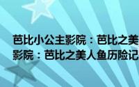 芭比小公主影院：芭比之美人鱼历险记2（关于芭比小公主影院：芭比之美人鱼历险记2的简介）