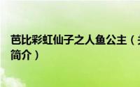 芭比彩虹仙子之人鱼公主（关于芭比彩虹仙子之人鱼公主的简介）