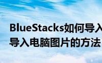 BlueStacks如何导入电脑图片（BlueStacks导入电脑图片的方法）