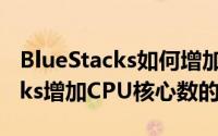 BlueStacks如何增加CPU核心数（BlueStacks增加CPU核心数的方法）