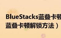 BlueStacks蓝叠卡顿怎么解锁（BlueStacks蓝叠卡顿解锁方法）