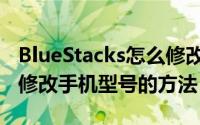 BlueStacks怎么修改手机型号（BlueStacks修改手机型号的方法）