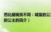 芭比魔镜找不同：城堡的公主（关于芭比魔镜找不同：城堡的公主的简介）