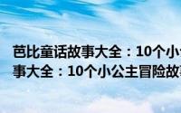 芭比童话故事大全：10个小公主冒险故事（关于芭比童话故事大全：10个小公主冒险故事的简介）