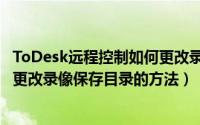 ToDesk远程控制如何更改录像保存目录（ToDesk远程控制更改录像保存目录的方法）