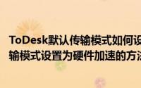 ToDesk默认传输模式如何设置为硬件加速（ToDesk默认传输模式设置为硬件加速的方法）