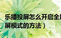 乐播投屏怎么开启全屏模式（乐播投屏开启全屏模式的方法）