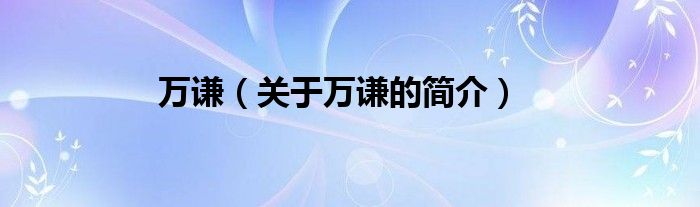 大家好,很多人对万谦,关于万谦的简介这个还不是很