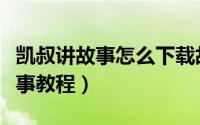 凯叔讲故事怎么下载故事（凯叔讲故事下载故事教程）