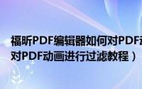 福昕PDF编辑器如何对PDF动画进行过滤（福昕PDF编辑器对PDF动画进行过滤教程）