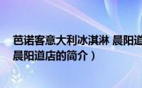 芭诺客意大利冰淇淋 晨阳道店（关于芭诺客意大利冰淇淋 晨阳道店的简介）