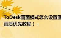 ToDesk画面模式怎么设置画质优先（ToDesk画面模式设置画质优先教程）