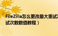 FileZilla怎么更改最大重试次数数值（FileZilla更改最大重试次数数值教程）