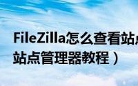 FileZilla怎么查看站点管理器（FileZilla查看站点管理器教程）