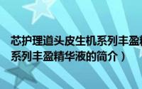 芯护理道头皮生机系列丰盈精华液（关于芯护理道头皮生机系列丰盈精华液的简介）