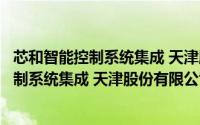 芯和智能控制系统集成 天津股份有限公司（关于芯和智能控制系统集成 天津股份有限公司的简介）