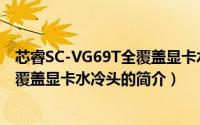 芯睿SC-VG69T全覆盖显卡水冷头（关于芯睿SC-VG69T全覆盖显卡水冷头的简介）