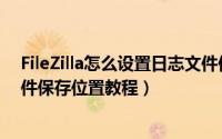 FileZilla怎么设置日志文件保存位置（FileZilla设置日志文件保存位置教程）