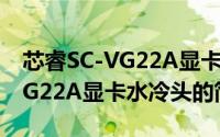 芯睿SC-VG22A显卡水冷头（关于芯睿SC-VG22A显卡水冷头的简介）