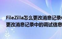 FileZilla怎么更改消息记录中的调试信息为详细（FileZilla更改消息记录中的调试信息为详细教程）