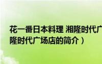 花一番日本料理 湘隆时代广场店（关于花一番日本料理 湘隆时代广场店的简介）