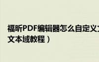 福昕PDF编辑器怎么自定义文本域（福昕PDF编辑器自定义文本域教程）