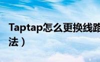 Taptap怎么更换线路（Taptap更换线路的方法）