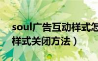 soul广告互动样式怎么关闭（soul广告互动样式关闭方法）