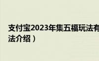 支付宝2023年集五福玩法有哪些（支付宝2023年集五福玩法介绍）