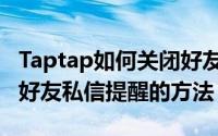 Taptap如何关闭好友私信提醒（Taptap关闭好友私信提醒的方法）