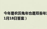 今年是农历兔年也是双春年意味着有两个（支付宝蚂蚁庄园1月18日答案）