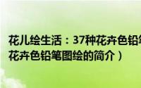 花儿绘生活：37种花卉色铅笔图绘（关于花儿绘生活：37种花卉色铅笔图绘的简介）