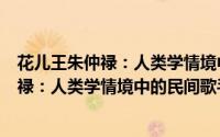 花儿王朱仲禄：人类学情境中的民间歌手（关于花儿王朱仲禄：人类学情境中的民间歌手的简介）