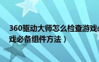 360驱动大师怎么检查游戏必备组件（360驱动大师检查游戏必备组件方法）