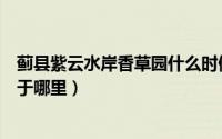 蓟县紫云水岸香草园什么时候开花（蓟县紫云水岸香草园位于哪里）