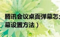 腾讯会议桌面弹幕怎么设置（腾讯会议桌面弹幕设置方法）