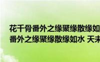 花千骨番外之缘聚缘散缘如水 天未老 情难绝（关于花千骨番外之缘聚缘散缘如水 天未老 情难绝的简介）